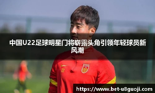 中国U22足球明星门将崭露头角引领年轻球员新风潮