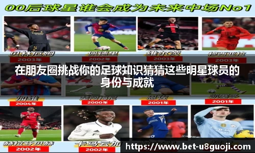 在朋友圈挑战你的足球知识猜猜这些明星球员的身份与成就