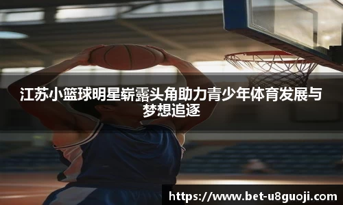 江苏小篮球明星崭露头角助力青少年体育发展与梦想追逐